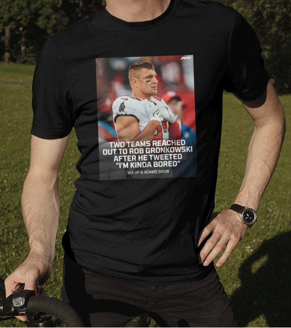 PFF Two Teams Reached Out To Rob Gronkowski After He Tweeted I'm Kinda Bored NFL Via Up And Adams Show T-Shirt