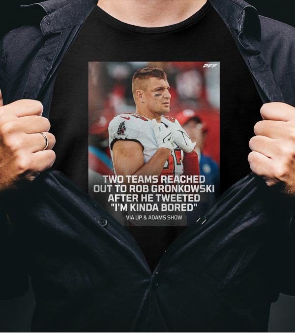 PFF Two Teams Reached Out To Rob Gronkowski After He Tweeted I'm Kinda Bored NFL Via Up And Adams Show T-Shirt