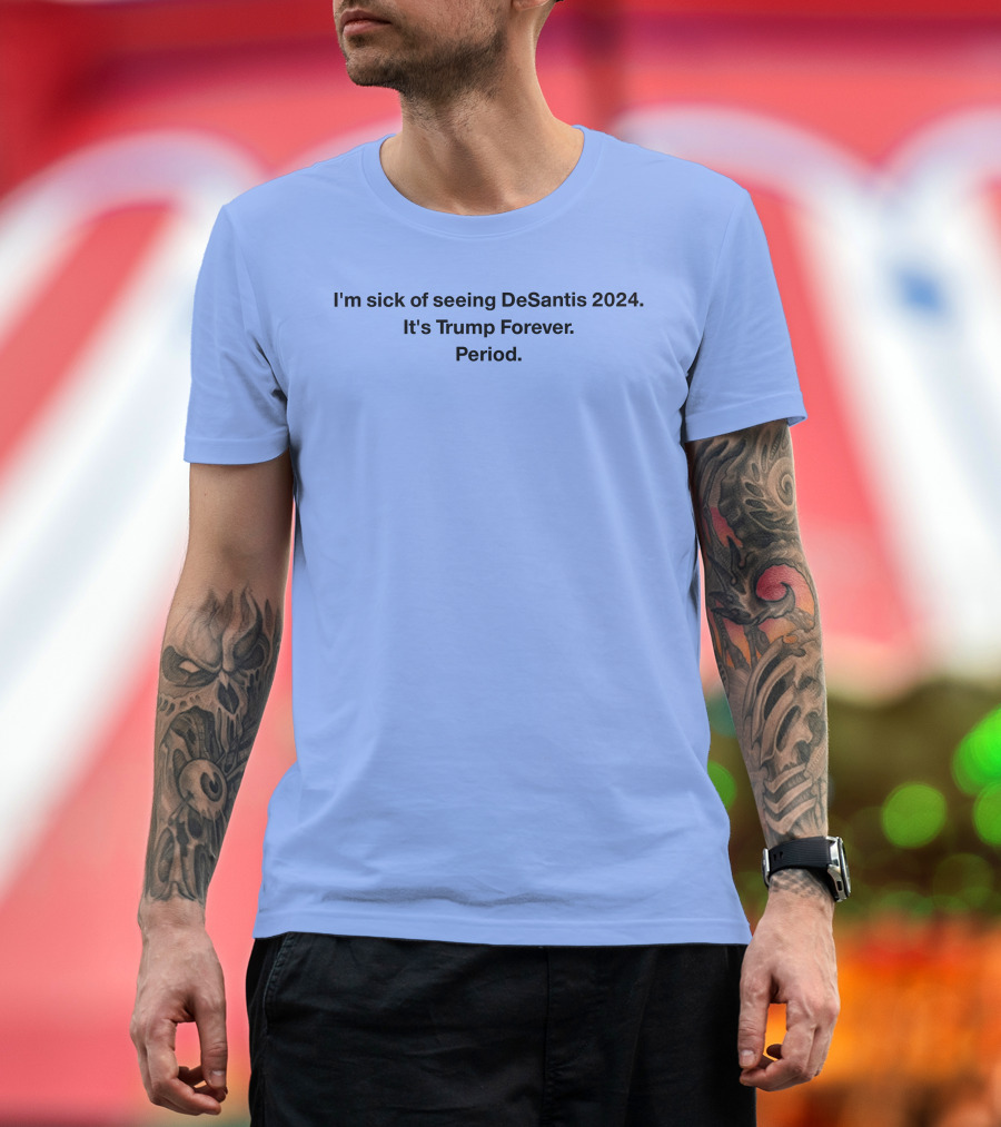 I'm Sick Of Seeing DeSantis 2024 It's Trump Forever Period T-Shirt