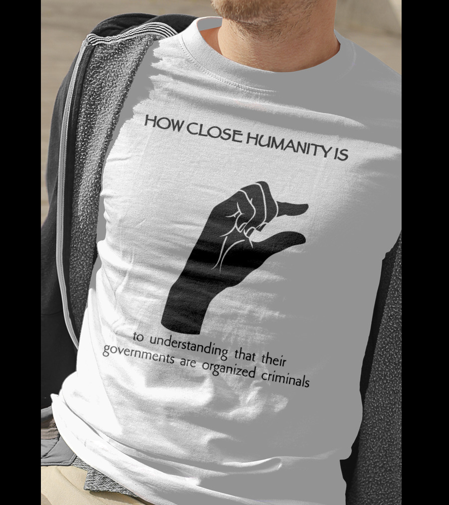 How Close Humanity Is To Understanding That Their Governments Are Organized Criminals T-Shirt