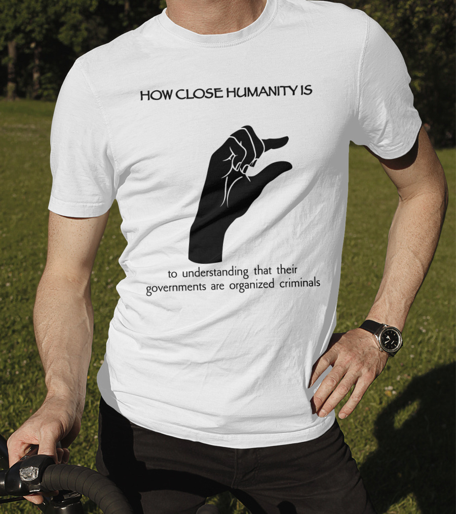 How Close Humanity Is To Understanding That Their Governments Are Organized Criminals T-Shirt