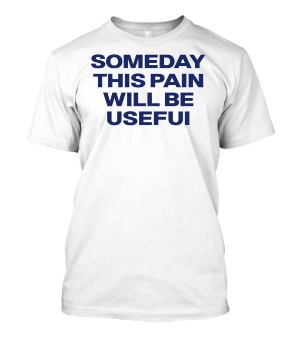 Someday This Pain Will Be Useful Text In Bold Blue Font T-Shirt