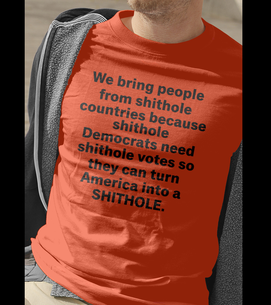 We Bring People From Shithole Countries Because Shithole Democrats Need Shithole Votes So They Can Turn America Into A Shithole T-Shirt