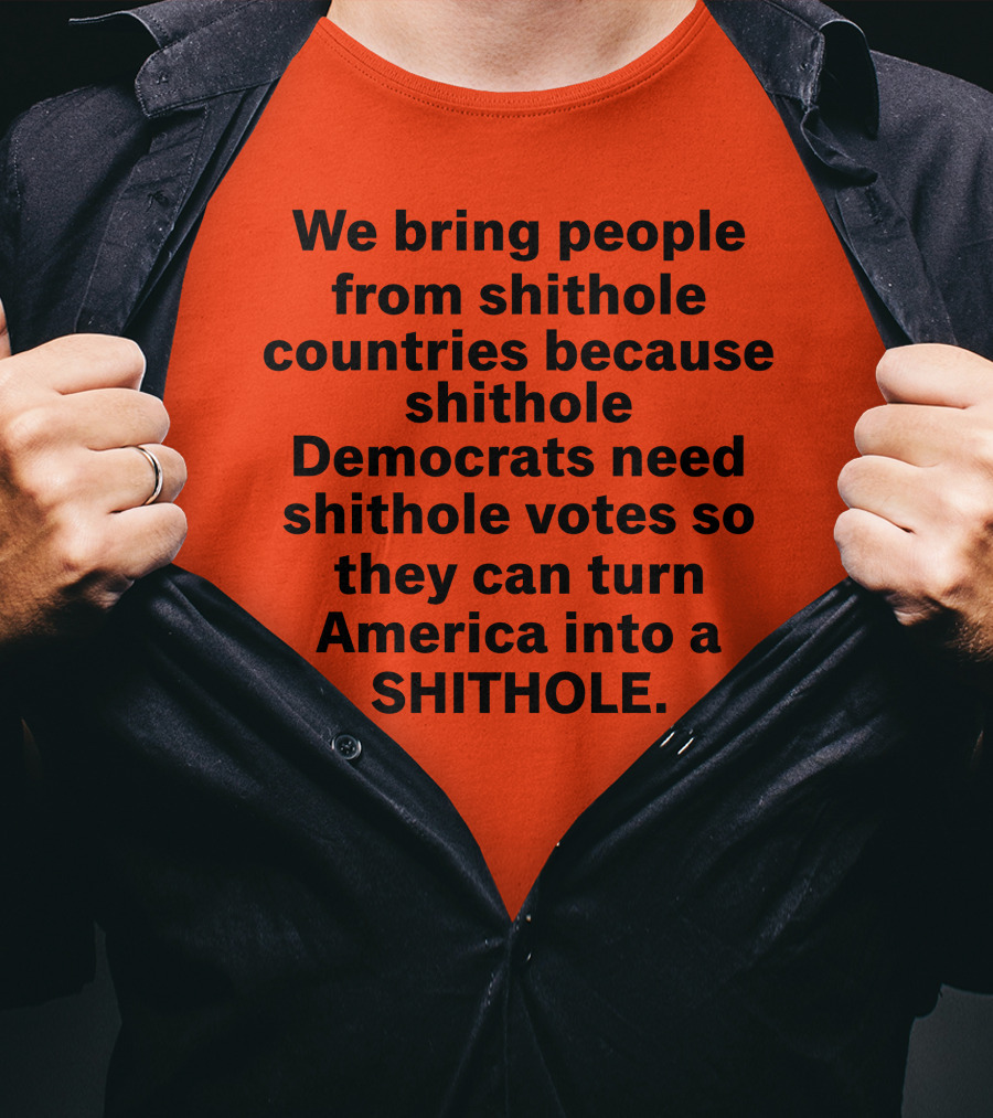 We Bring People From Shithole Countries Because Shithole Democrats Need Shithole Votes So They Can Turn America Into A Shithole T-Shirt