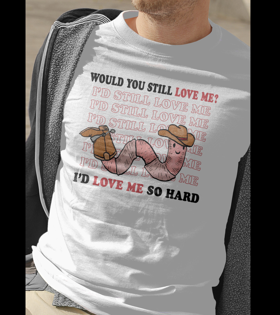 Would You Still Love Me I'd Still Love Me Cowboy Worm I'd Love Me So Hard T-Shirt