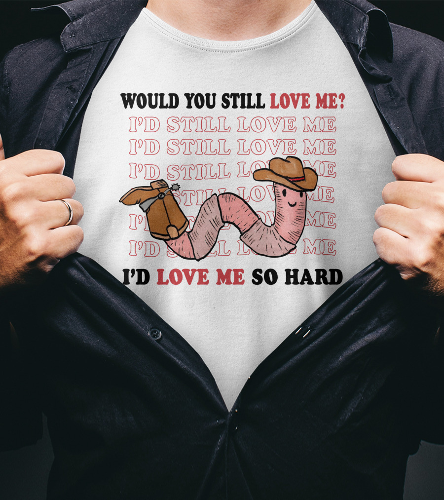 Would You Still Love Me I'd Still Love Me Cowboy Worm I'd Love Me So Hard T-Shirt