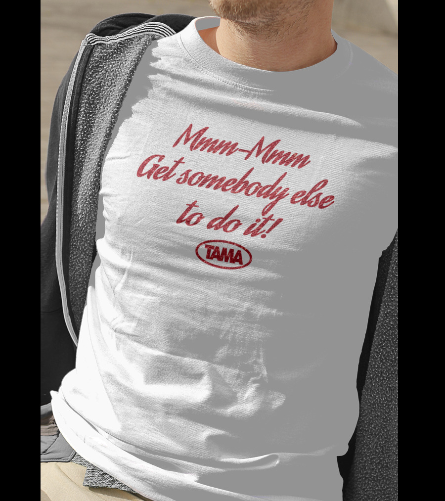 Mmm-Mmm Get Somebody Else To Do It Tama T-Shirt