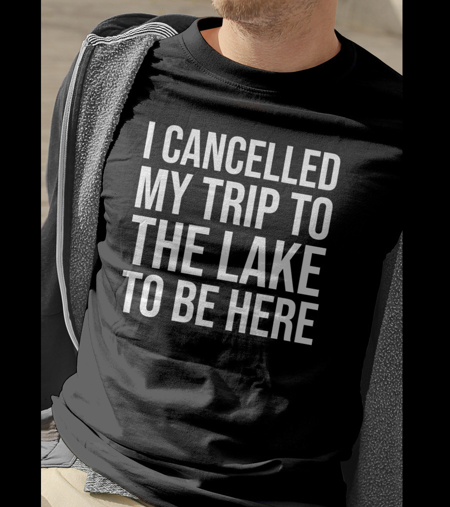 I Cancelled My Trip To The Lake To Be Here T-Shirt