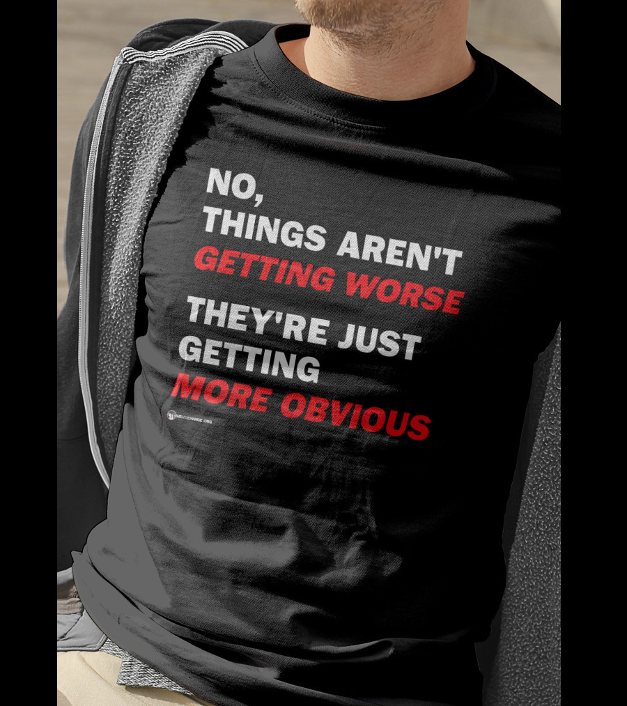 No Things Aren't Getting Worse They're Just Getting More Obvious T-Shirt
