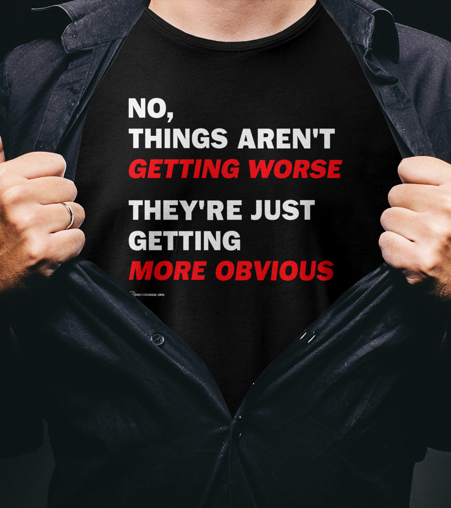 No Things Aren't Getting Worse They're Just Getting More Obvious T-Shirt