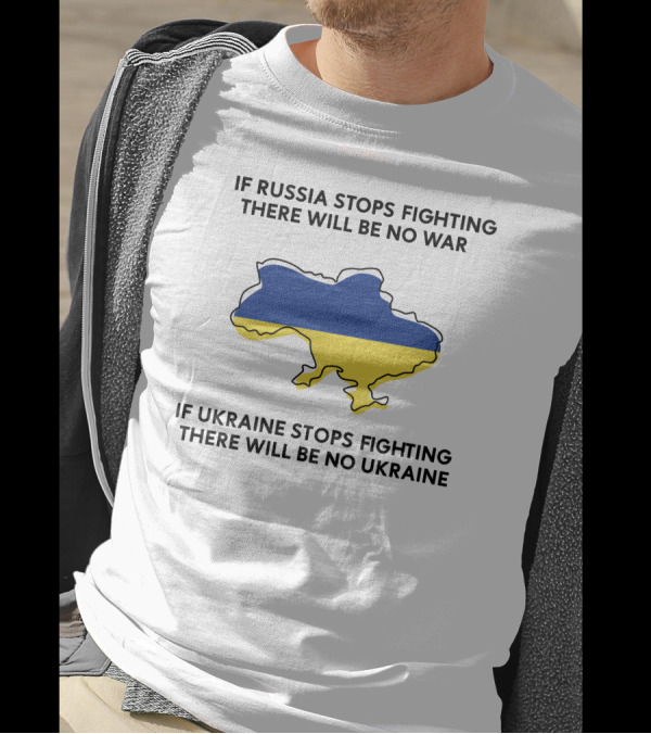 If Russia Stops Fighting There Will Be No War If Ukraine Stops Fighting There Will Be No Ukraine T-Shirt
