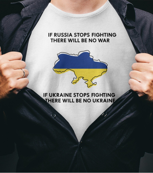 If Russia Stops Fighting There Will Be No War If Ukraine Stops Fighting There Will Be No Ukraine T-Shirt