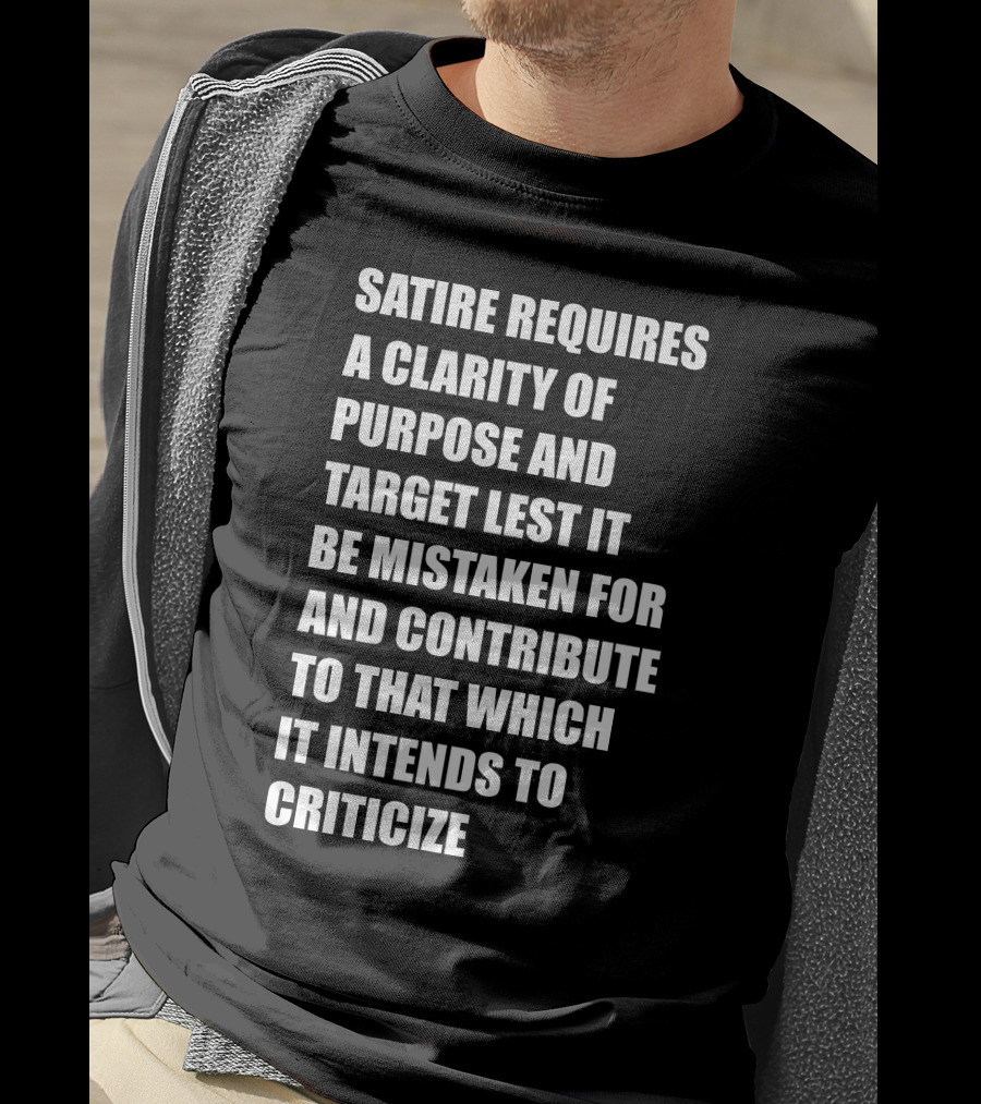 Satire Requires Clarity Of Purpose And Target Lest It Be Mistaken For And Contribute To That Which It Intends To Criticize T-Shirt