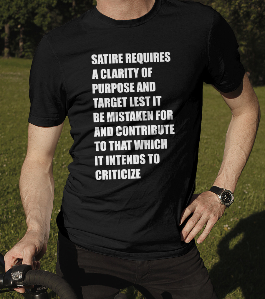 Satire Requires Clarity Of Purpose And Target Lest It Be Mistaken For And Contribute To That Which It Intends To Criticize T-Shirt