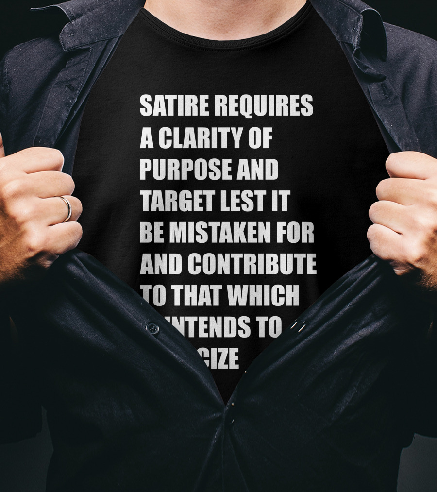 Satire Requires Clarity Of Purpose And Target Lest It Be Mistaken For And Contribute To That Which It Intends To Criticize T-Shirt