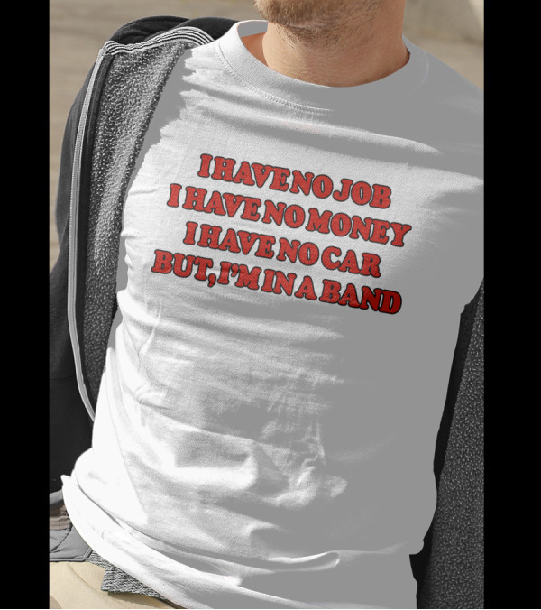 I Have No Job I Have No Money I Have No Car But I'm In A Band T-Shirt