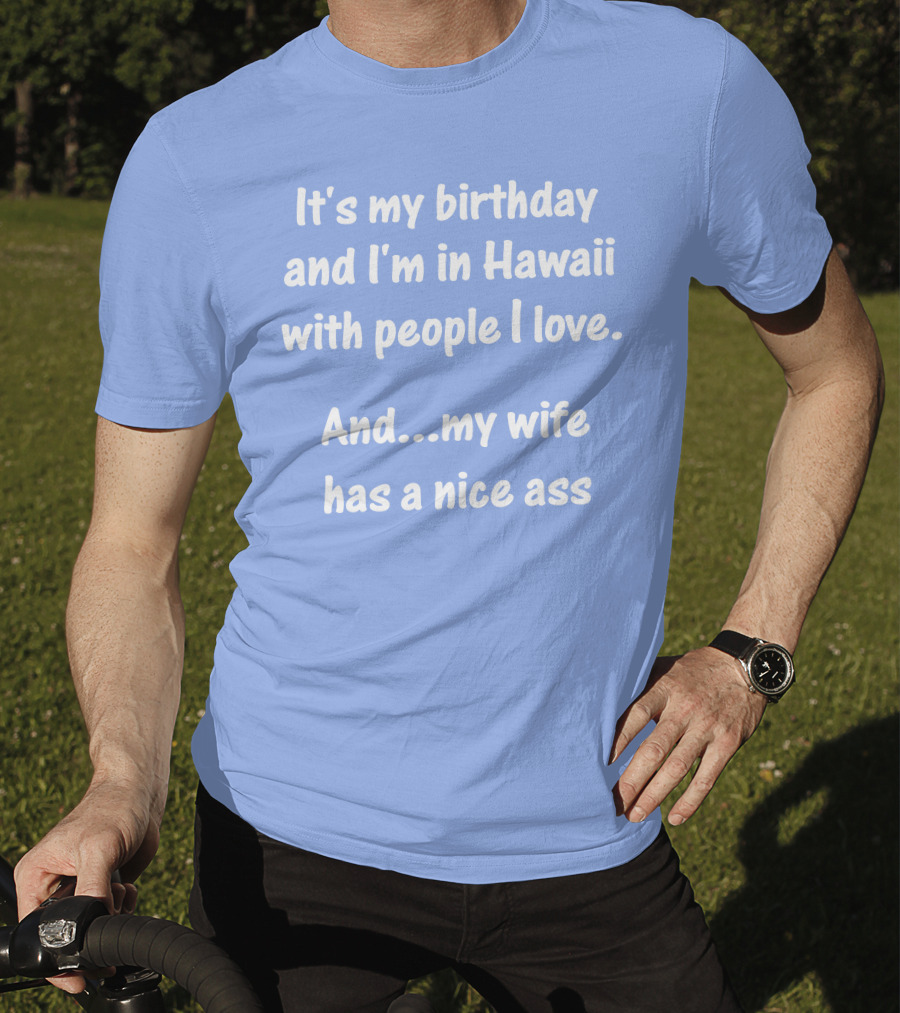 It's My Birthday And I'm In Hawaii With People I Love And My Wife Has A Nice Ass T-Shirt