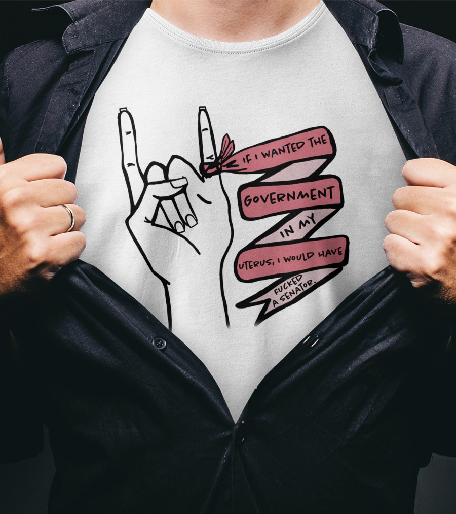 If I Wanted The Government In My Uterus I Would Have Fucked A Senator T-Shirt