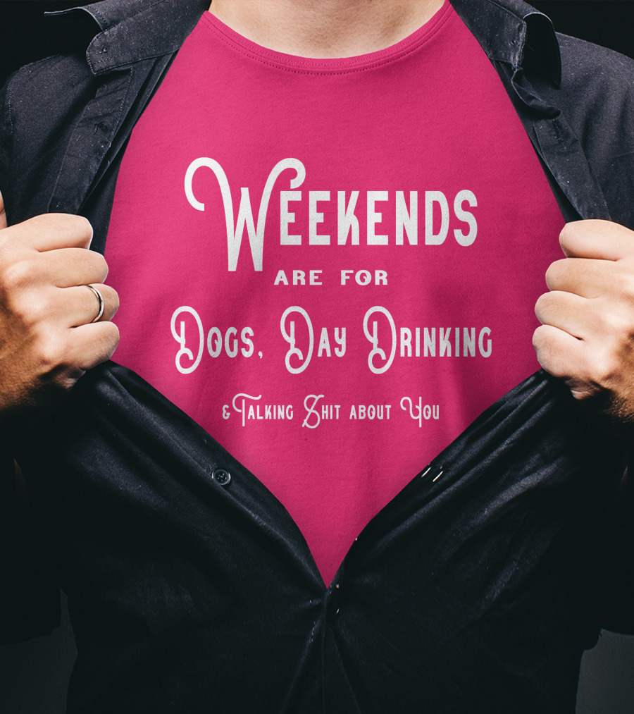 Weekends Are For Dogs Day Drinking Talking Shit About You T-Shirt
