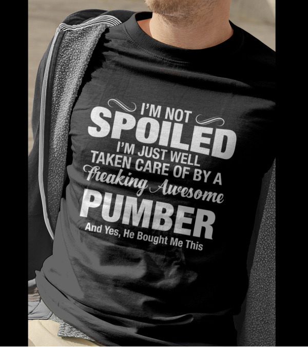 I’m Not Spoiled I’m Just Well Taken Care Of By A Freaking Awesome Pumber And T-Shirt