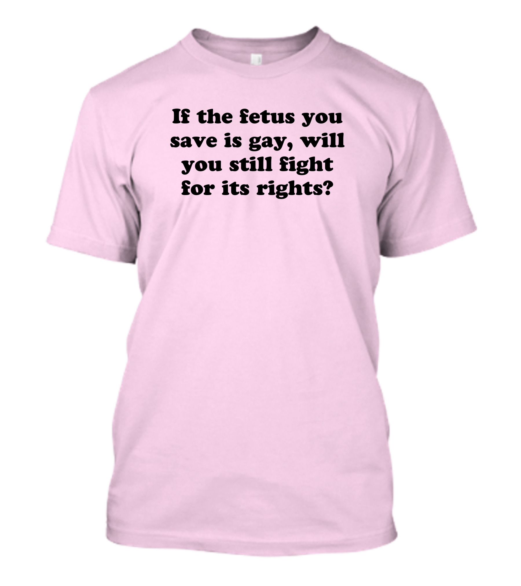 If The Fetus You Save Is Gay Will You Still Fight For Its Rights T-Shirt