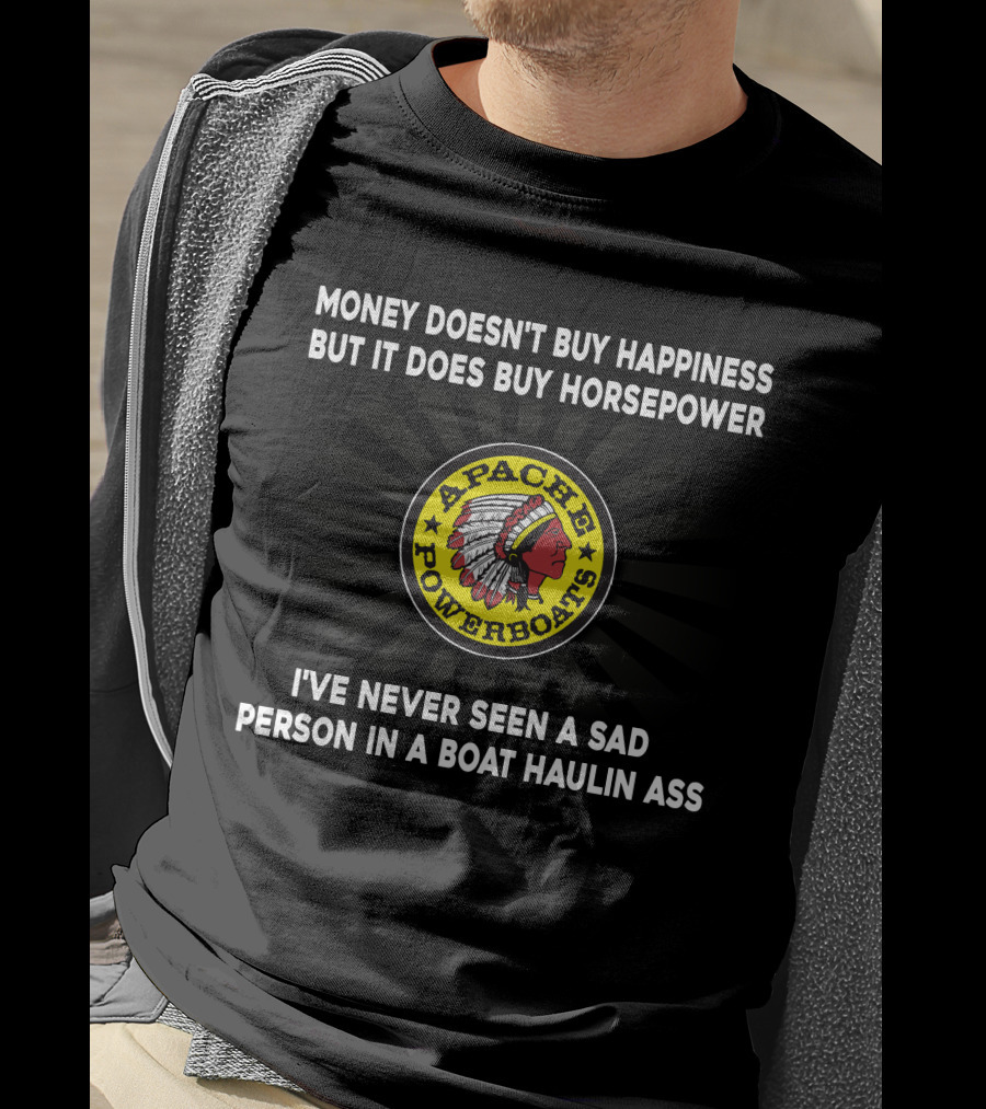 Apache Powerboats Money Doesn't Buy Happiness But It Does Buy Horsepower I've Never Seen A Sad Person In A Boat Haulin Ass T-Shirt