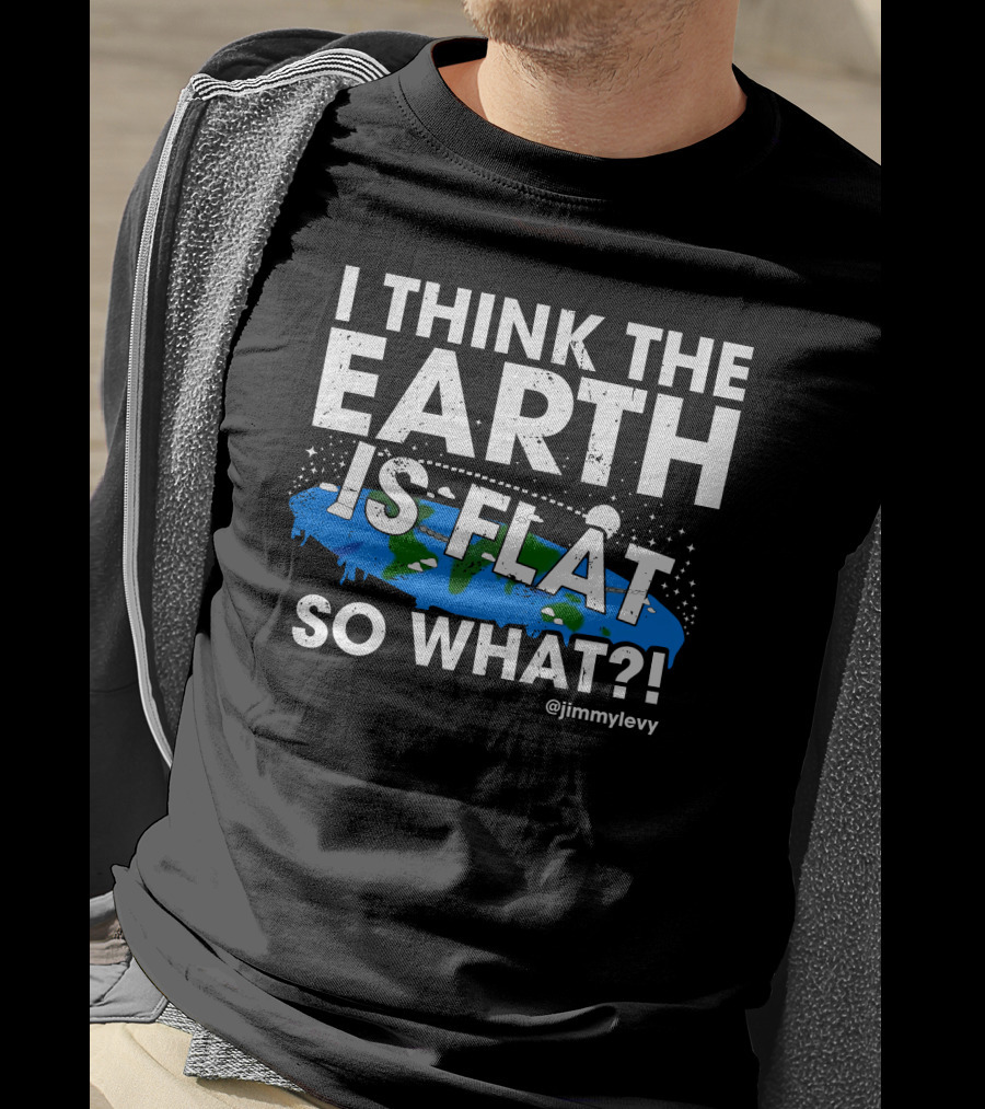 Jimmy Levy I Think The Earth Is Flat So What Earth Illustration @jimmylevy T-Shirt