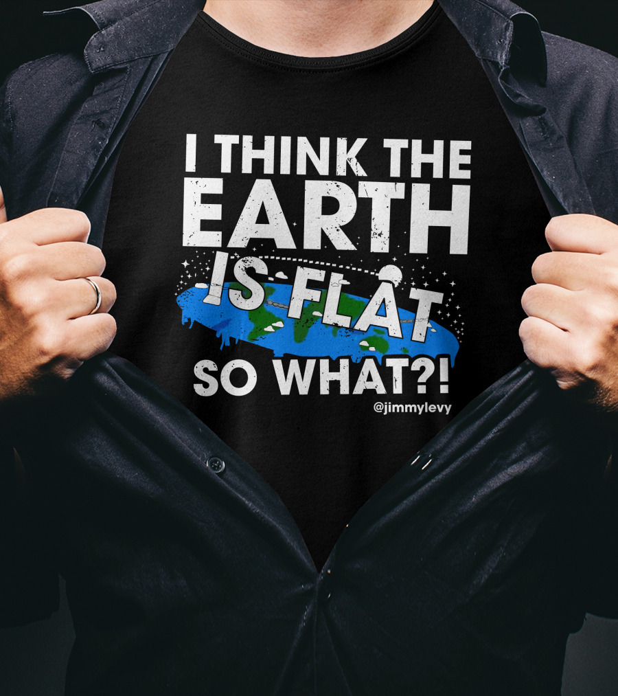 Jimmy Levy I Think The Earth Is Flat So What Earth Illustration @jimmylevy T-Shirt