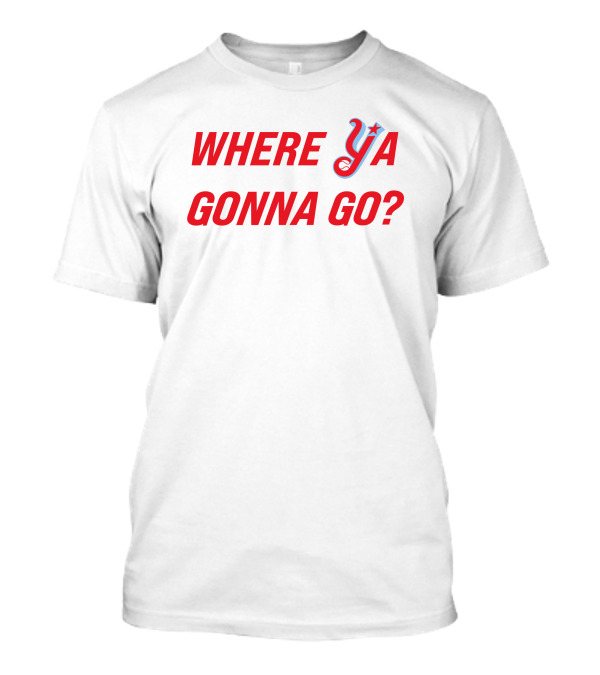 WHERE YA GONNA GO? T-Shirt