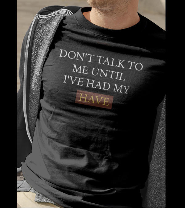 Don't Talk To Me Until I've Had My Have T-Shirt