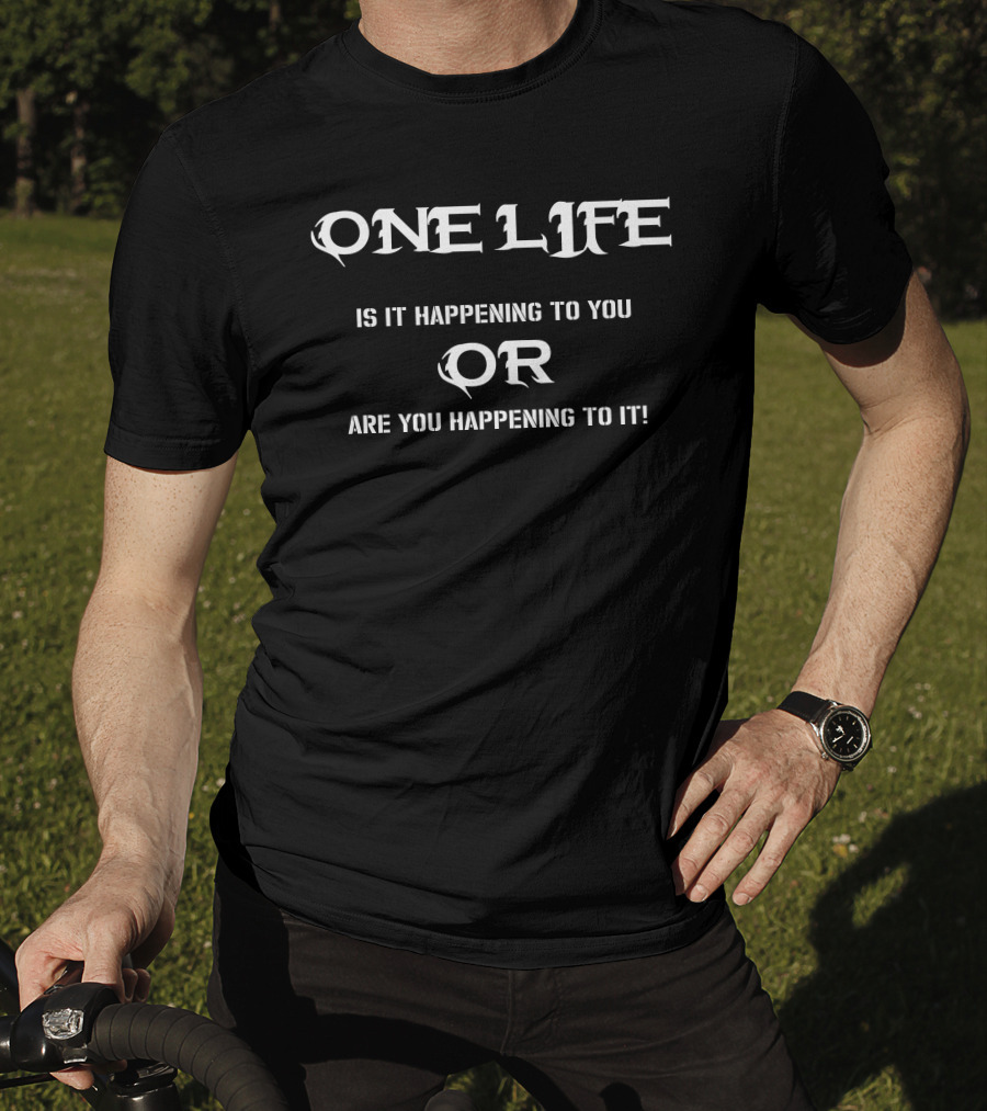 One Life Is It Happening To You Or Are You Happening To It T-Shirt