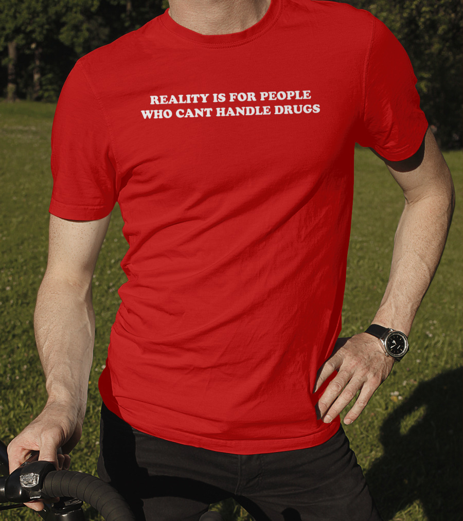 Reality Is For People Who Cant Handle Drugs T-Shirt