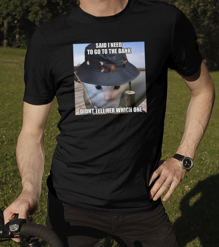 Said I Need To Go To The Bank Cat In Fishing Hat On Dock Didnt Tell Her Which One T-Shirt