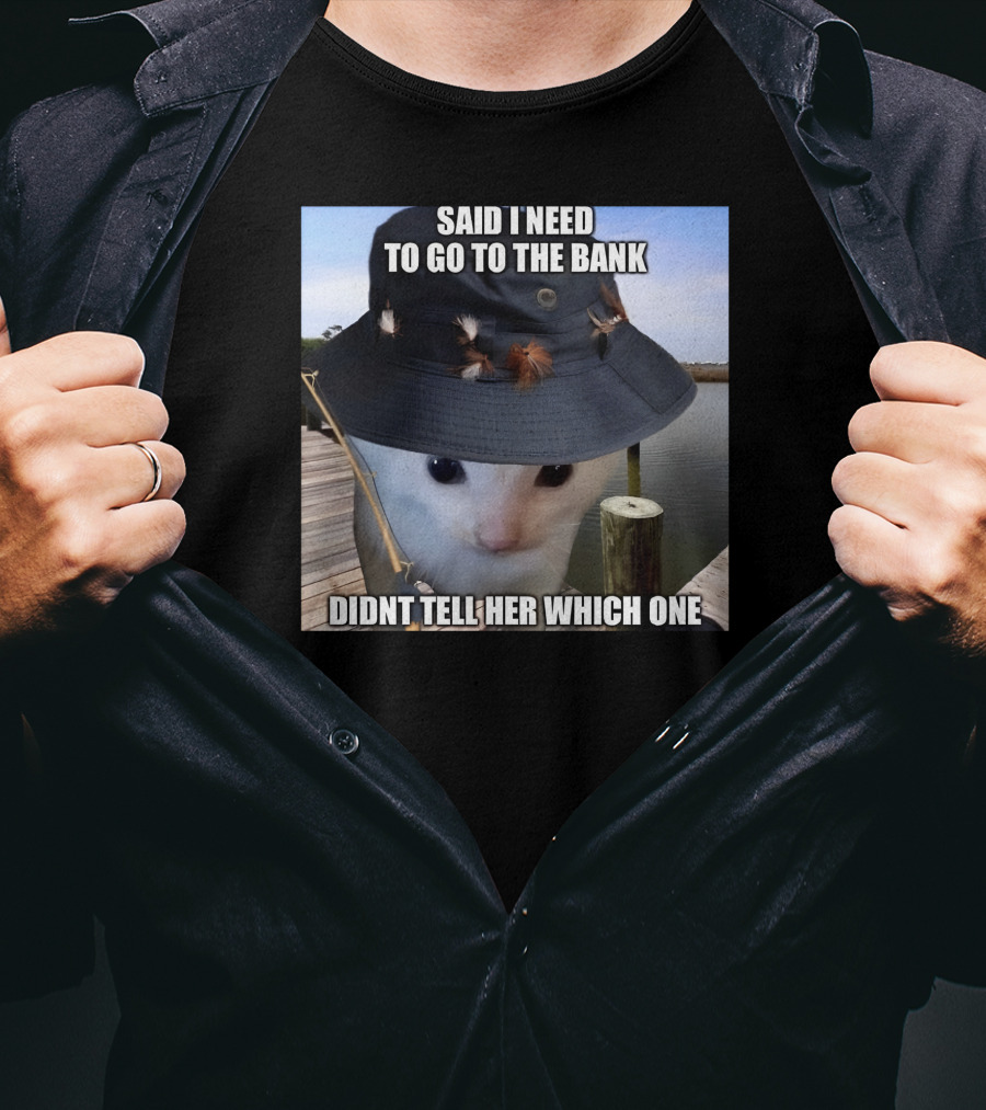 Said I Need To Go To The Bank Cat In Fishing Hat On Dock Didnt Tell Her Which One T-Shirt
