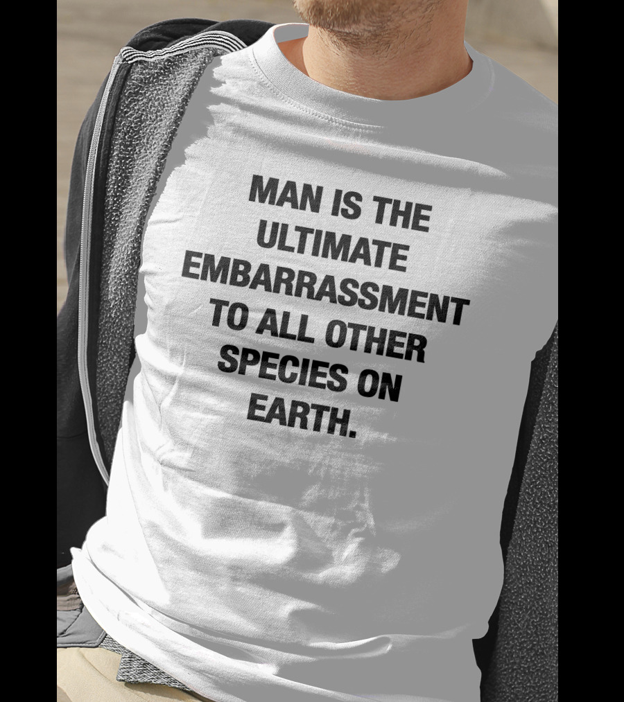 Man Is The Ultimate Embarrassment To All Other Species On Earth T-Shirt