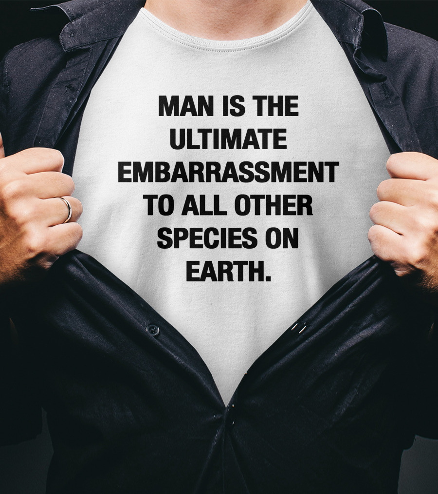 Man Is The Ultimate Embarrassment To All Other Species On Earth T-Shirt