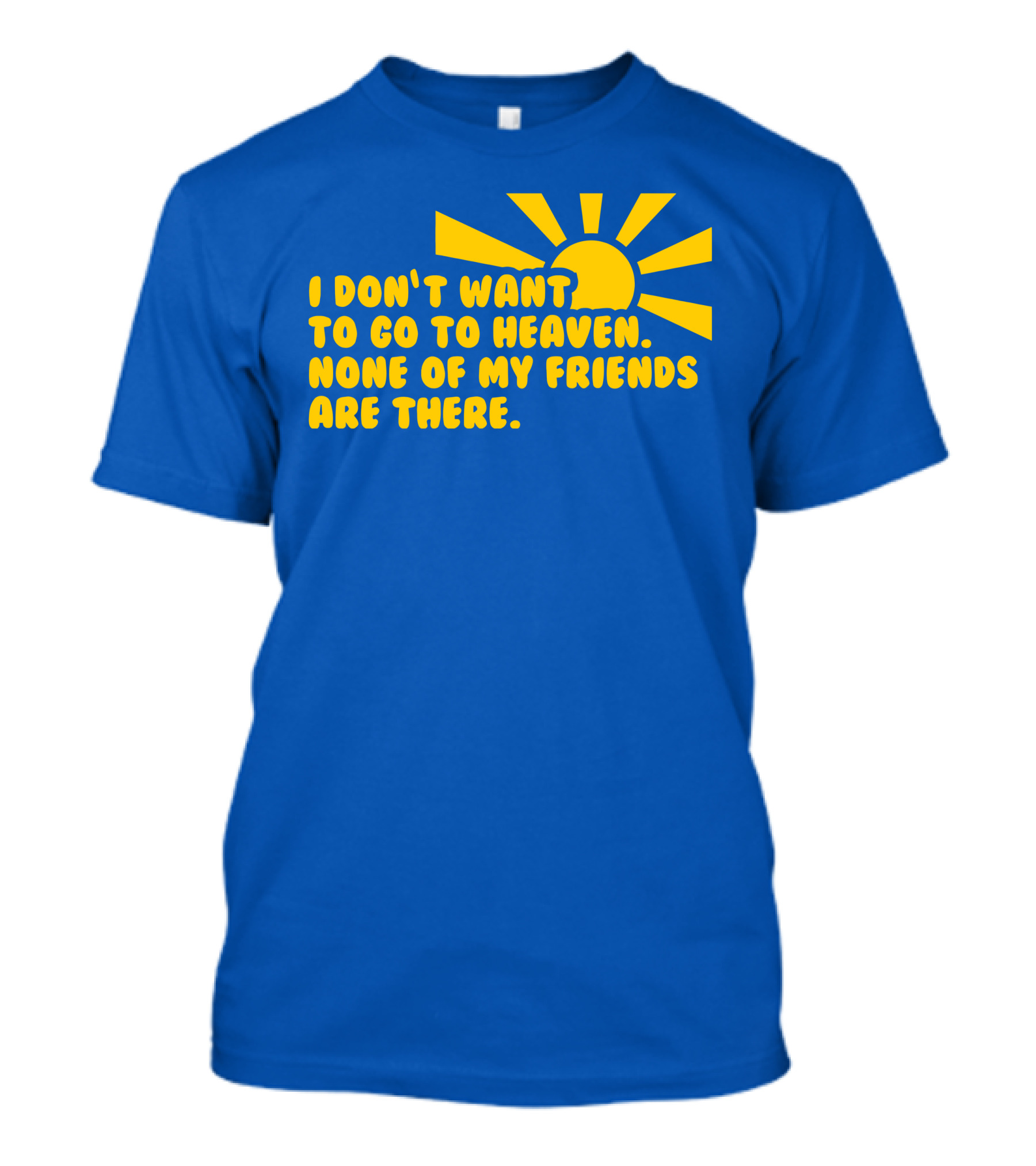 I Don't Want To Go To Heaven None Of My Friends Are There Yellow Sun T-Shirt