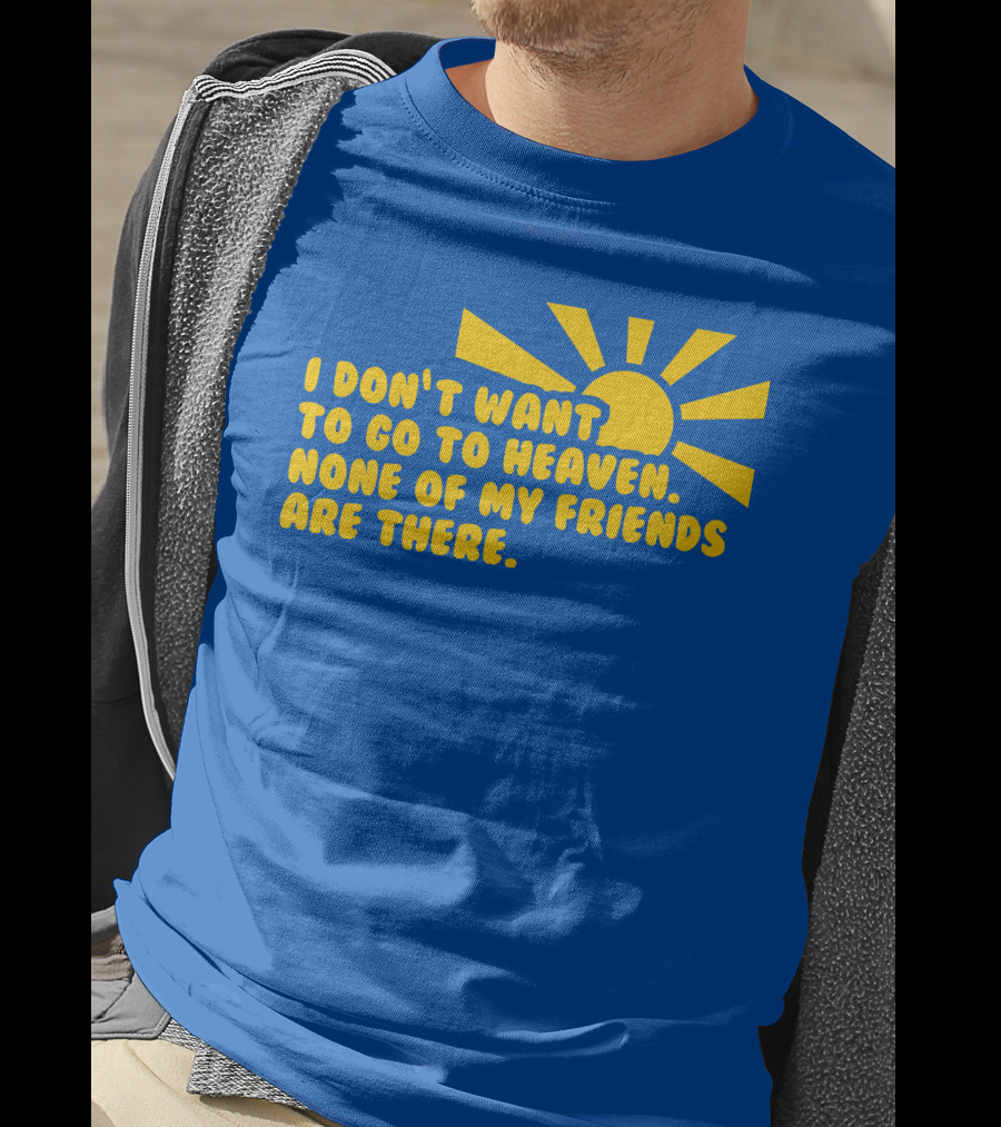 I Don't Want To Go To Heaven None Of My Friends Are There Yellow Sun T-Shirt