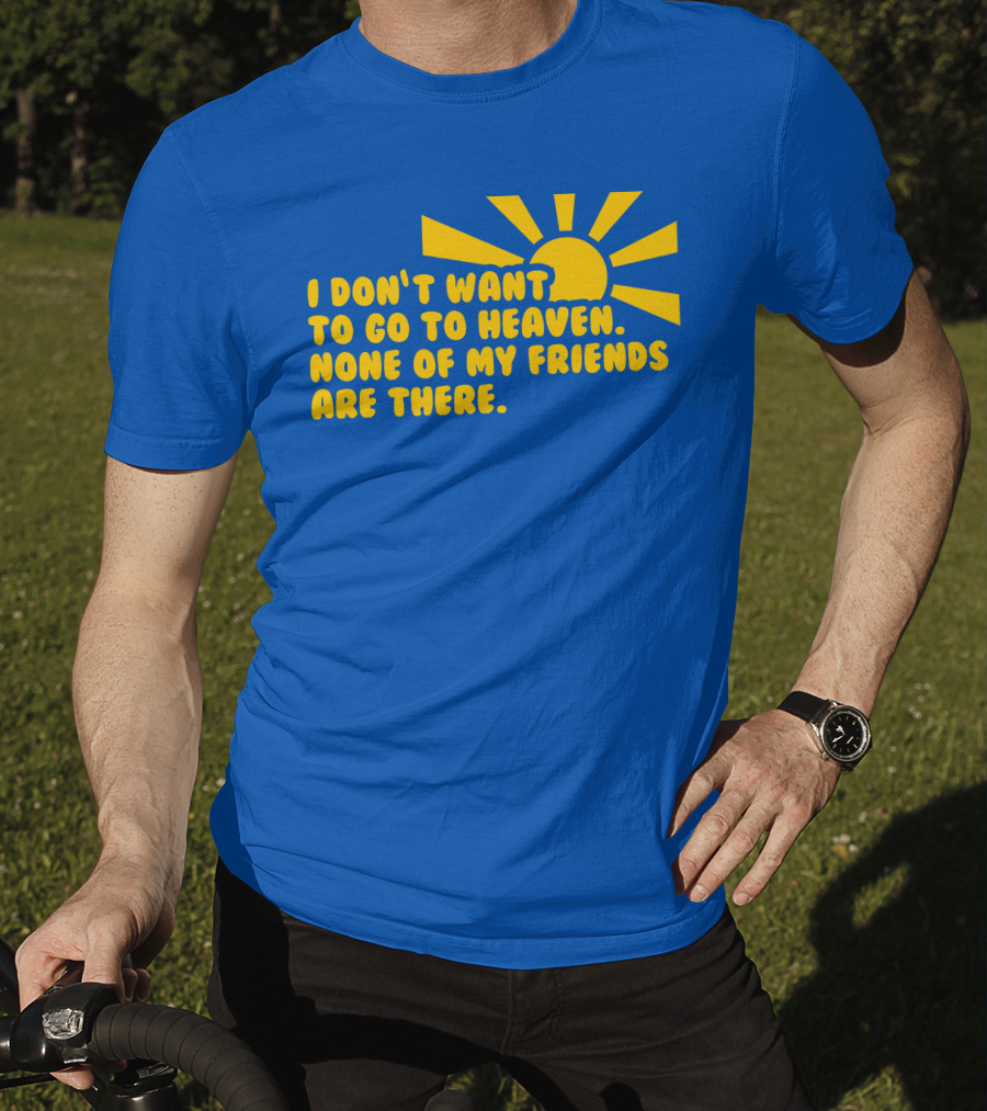 I Don't Want To Go To Heaven None Of My Friends Are There Yellow Sun T-Shirt