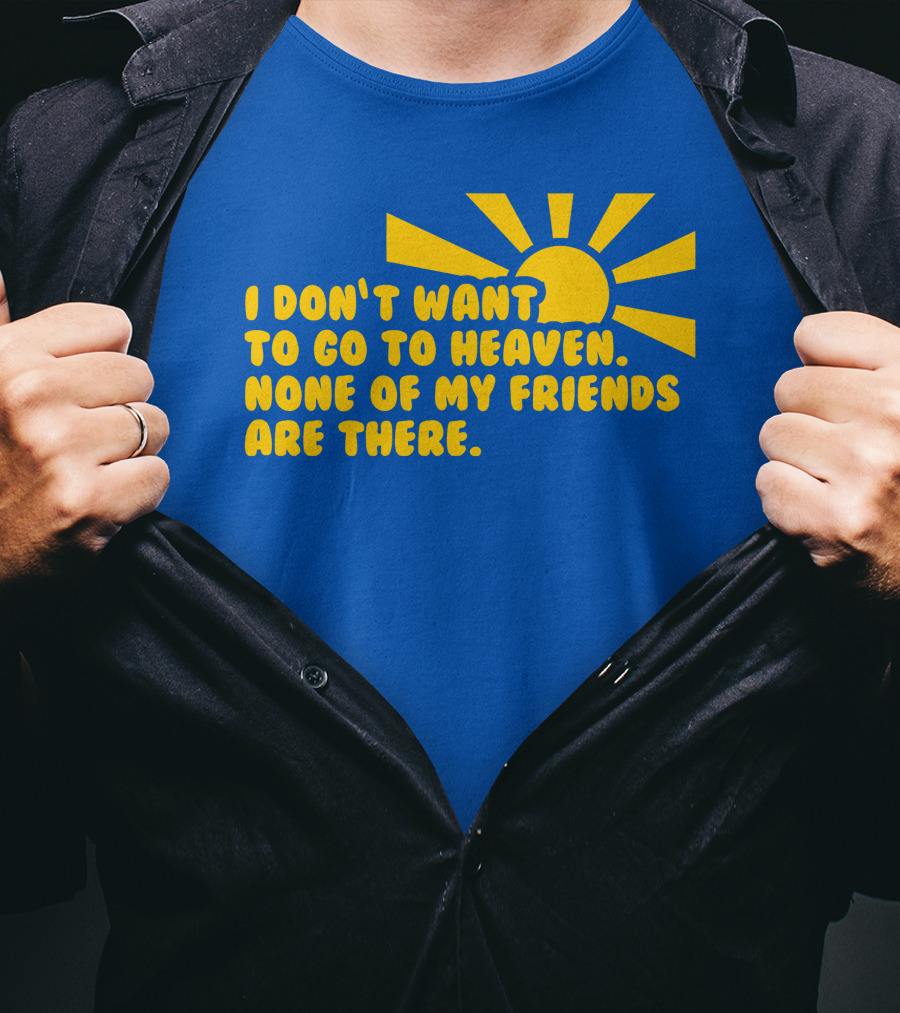 I Don't Want To Go To Heaven None Of My Friends Are There Yellow Sun T-Shirt