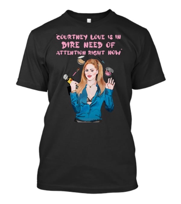 Courtney Love Is In Dire Need Of Attention Right Now T-Shirt