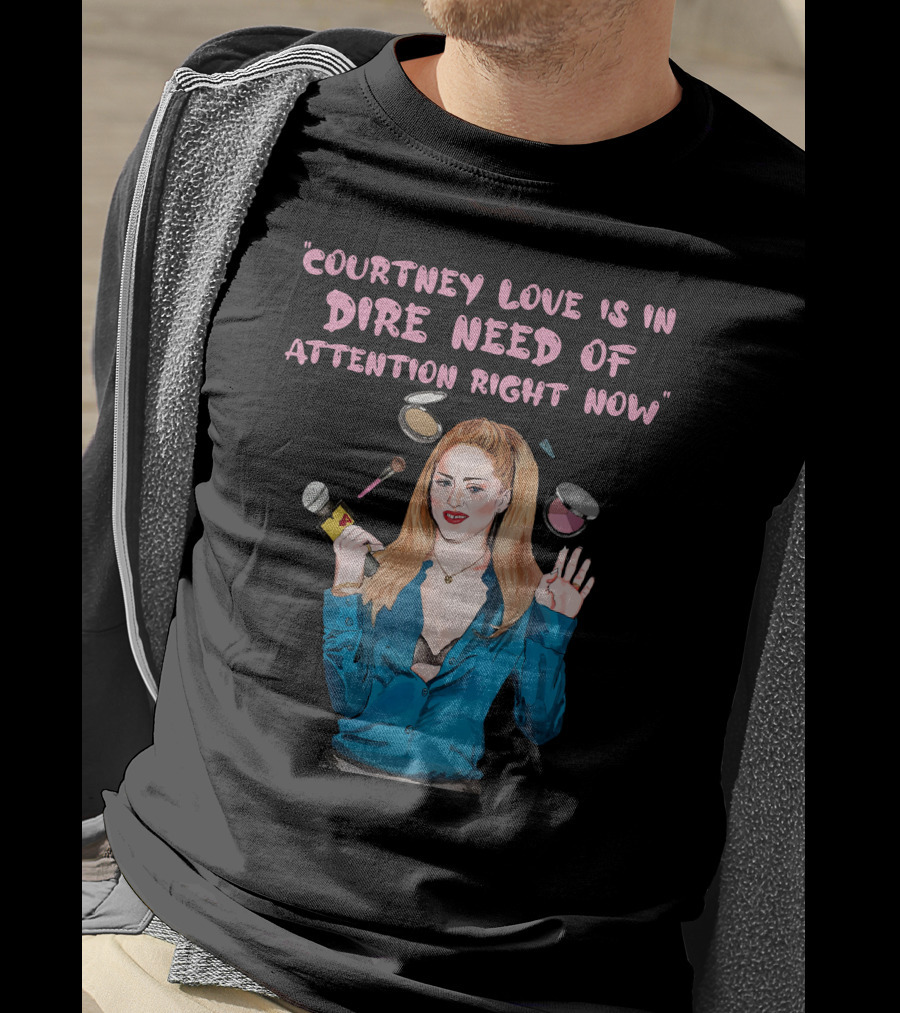 Courtney Love Is In Dire Need Of Attention Right Now T-Shirt