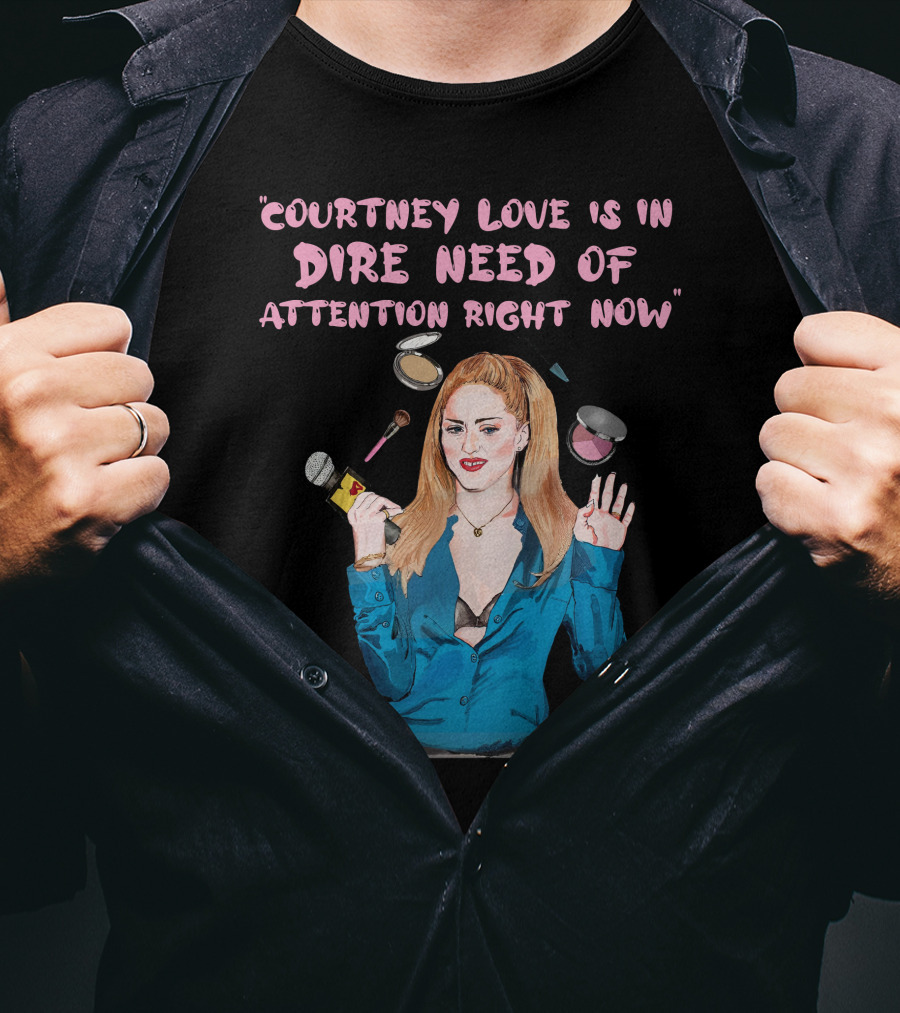 Courtney Love Is In Dire Need Of Attention Right Now T-Shirt