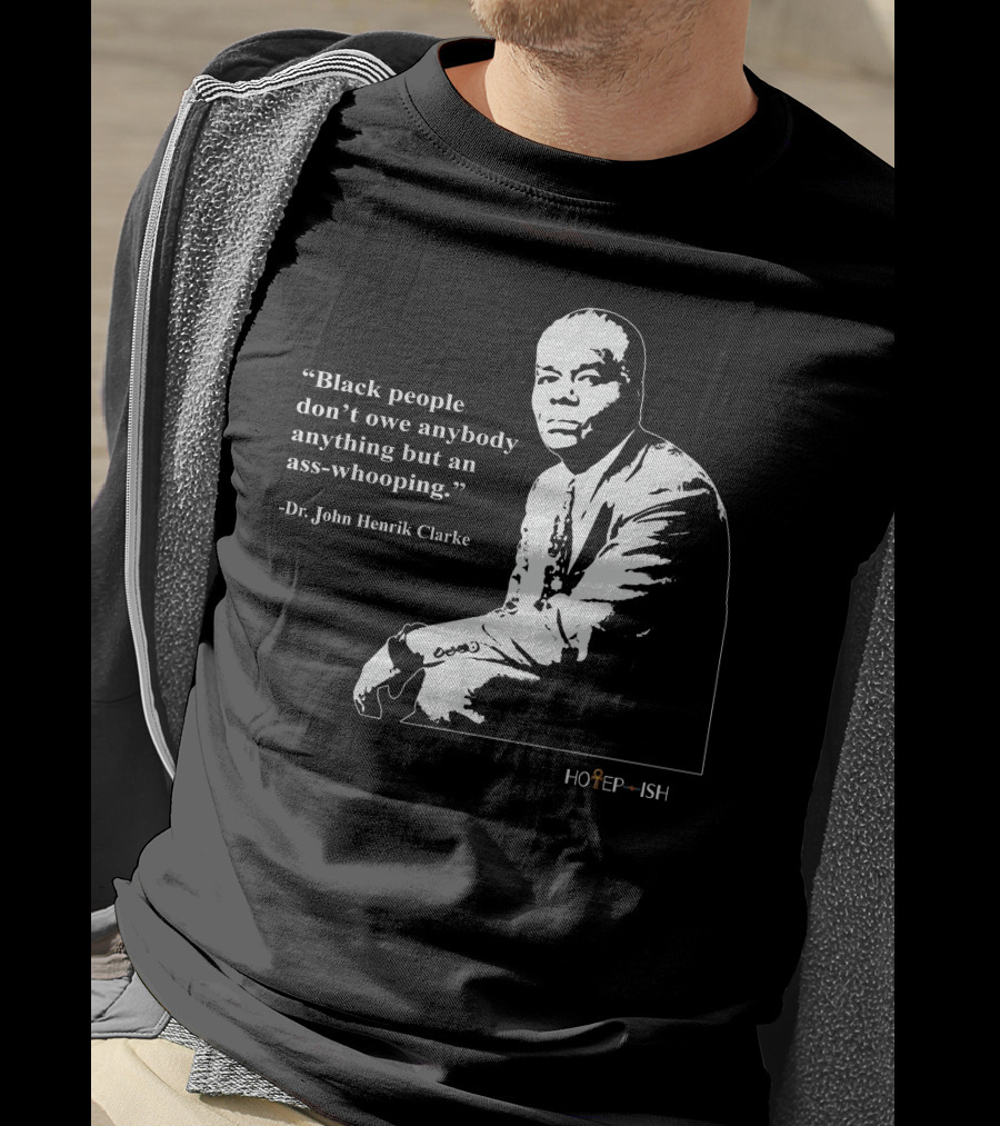 Dr. John Henrik Clarke Quote Black People Don't Owe Anybody Anything But An Ass-Whooping Hotep-ish T-Shirt