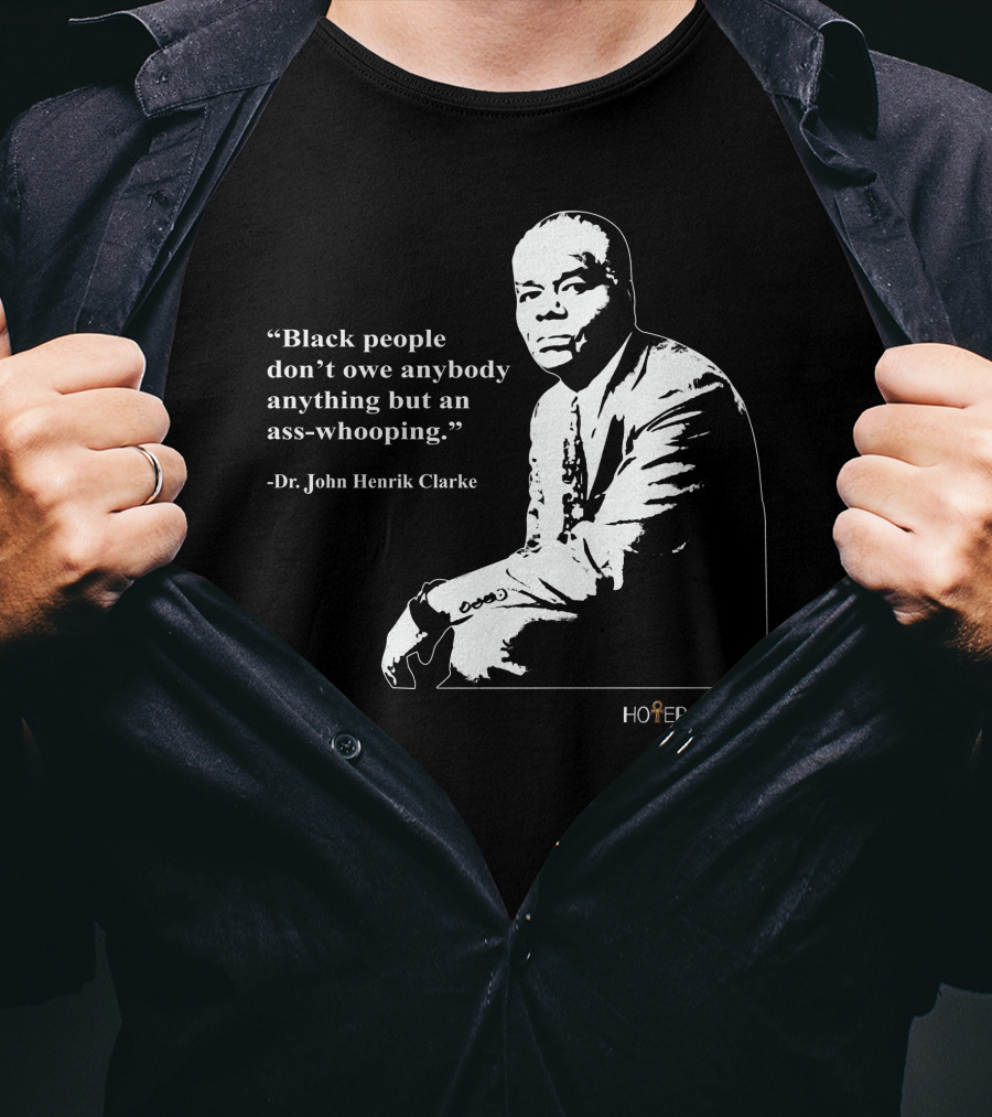 Dr. John Henrik Clarke Quote Black People Don't Owe Anybody Anything But An Ass-Whooping Hotep-ish T-Shirt