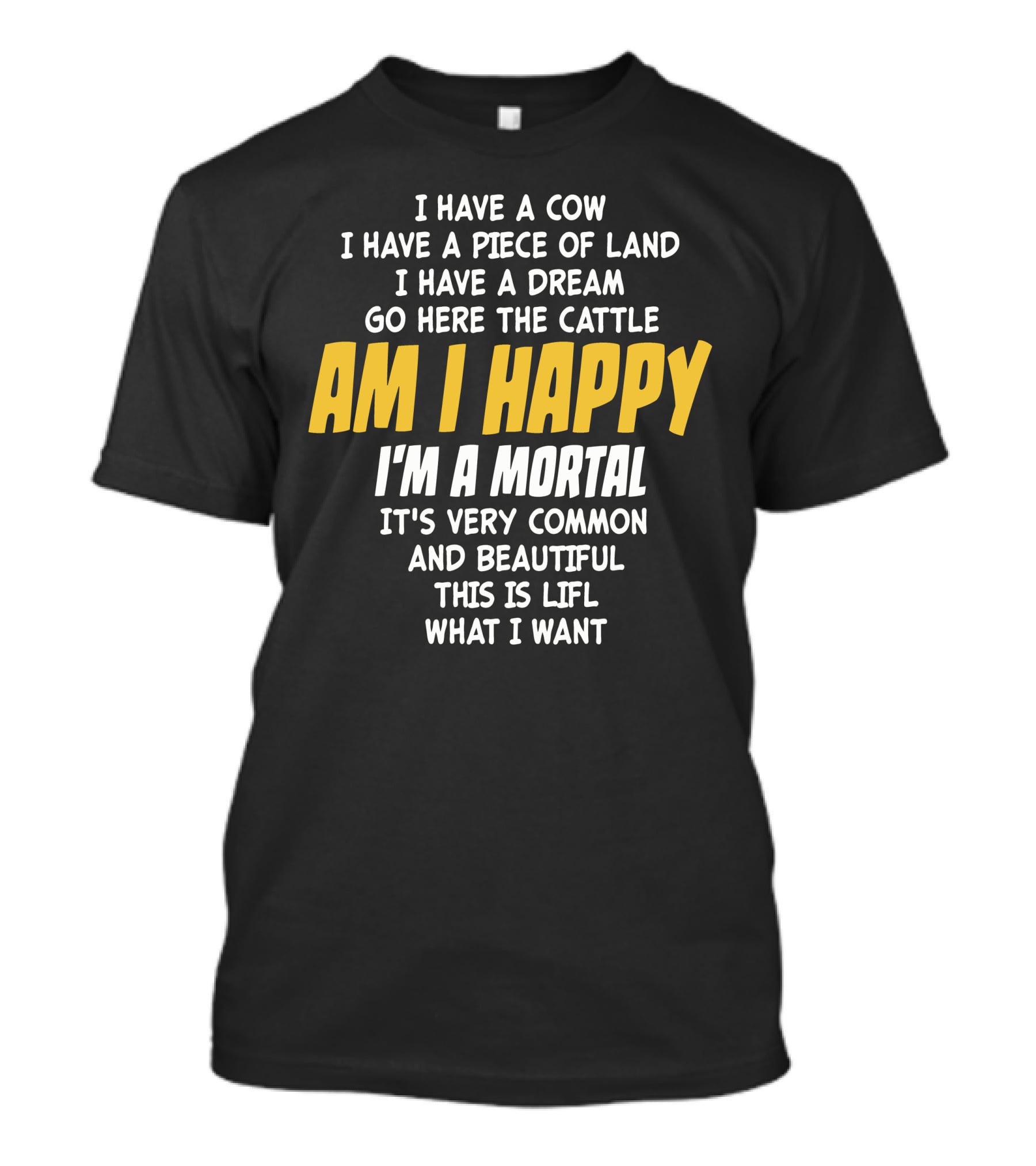 I Have A Cow I Have A Piece Of Land I Have A Dream Go Here The Cattle Am I Happy I'm A Mortal It's Very Common And Beautiful This Is Lifl What I Want T-Shirt