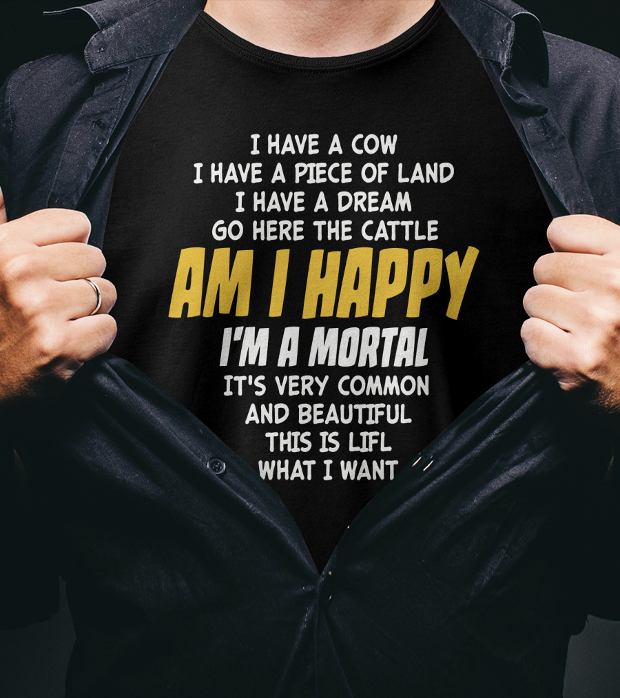 I Have A Cow I Have A Piece Of Land I Have A Dream Go Here The Cattle Am I Happy I'm A Mortal It's Very Common And Beautiful This Is Lifl What I Want T-Shirt