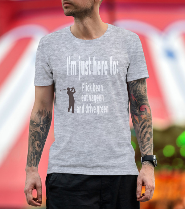 Premium T-Shirt: I'm Just Here to: Flick Bean Eat Vageen and Drive Green with Golfer T-Shirt I'm Just Here to: Flick Bean Eat Vageen and Drive Green with Golfer T-Shirt