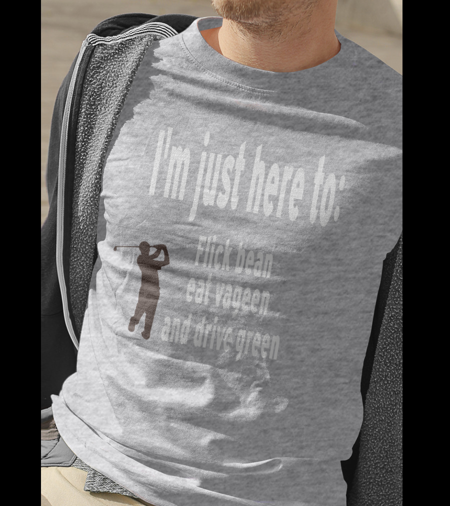 I'm Just Here To: Flick Bean Eat Vageen And Drive Green With Golfer T-Shirt