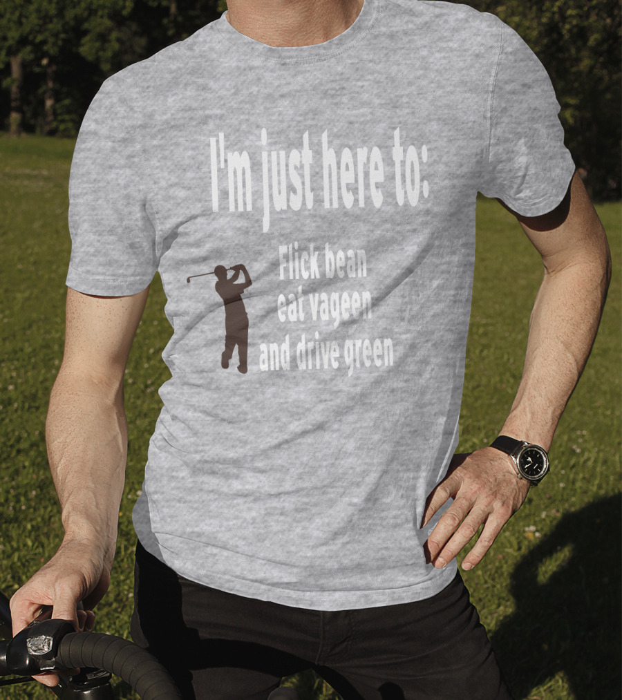 I'm Just Here To: Flick Bean Eat Vageen And Drive Green With Golfer T-Shirt